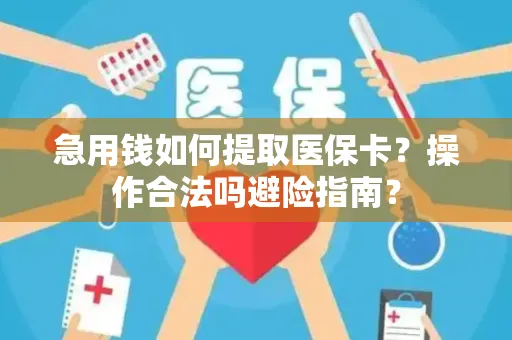 急用钱如何提取医保卡？操作合法吗避险指南？